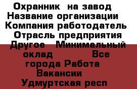 Охранник. на завод › Название организации ­ Компания-работодатель › Отрасль предприятия ­ Другое › Минимальный оклад ­ 8 500 - Все города Работа » Вакансии   . Удмуртская респ.,Сарапул г.